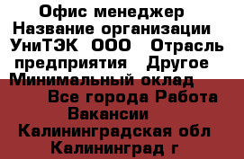 Офис-менеджер › Название организации ­ УниТЭК, ООО › Отрасль предприятия ­ Другое › Минимальный оклад ­ 17 000 - Все города Работа » Вакансии   . Калининградская обл.,Калининград г.